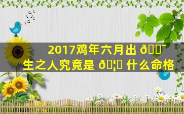 2017鸡年六月出 🐯 生之人究竟是 🦅 什么命格